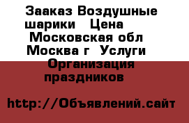  Зааказ Воздушные шарики › Цена ­ 35 - Московская обл., Москва г. Услуги » Организация праздников   